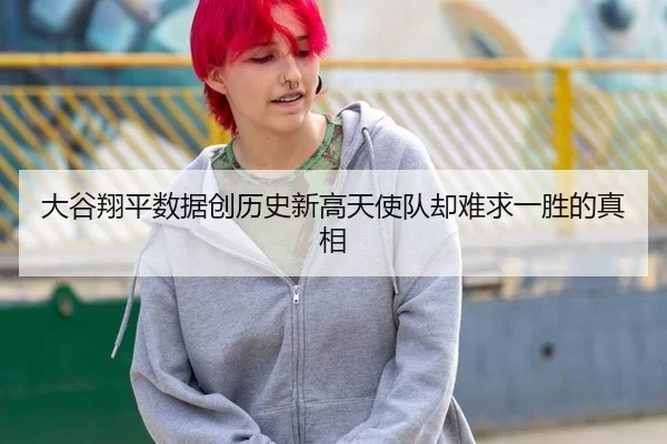 大谷翔平数据创历史新高天使队却难求一胜的真相