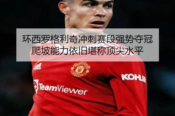 环西罗格利奇冲刺赛段强势夺冠 爬坡能力依旧堪称顶尖水平