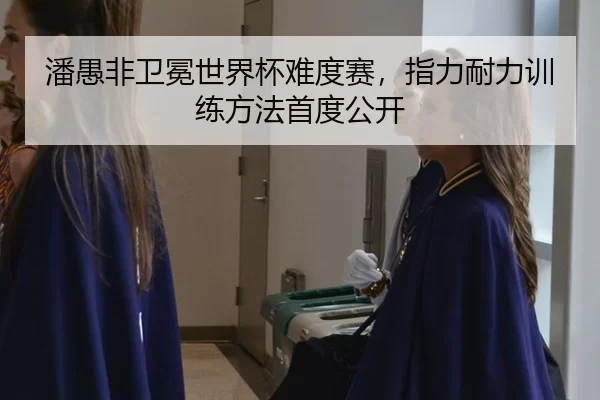 潘愚非卫冕世界杯难度赛，指力耐力训练方法首度公开