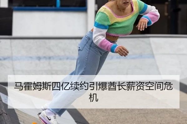 马霍姆斯四亿续约引爆酋长薪资空间危机
