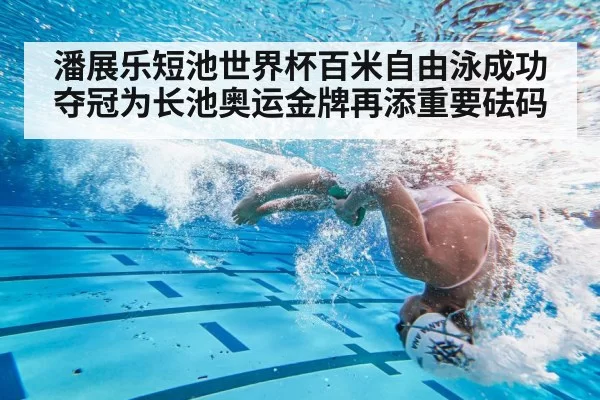 潘展乐短池世界杯百米自由泳成功夺冠为长池奥运金牌再添重要砝码