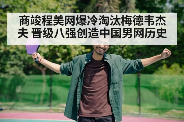 商竣程美网爆冷淘汰梅德韦杰夫 晋级八强创造中国男网历史