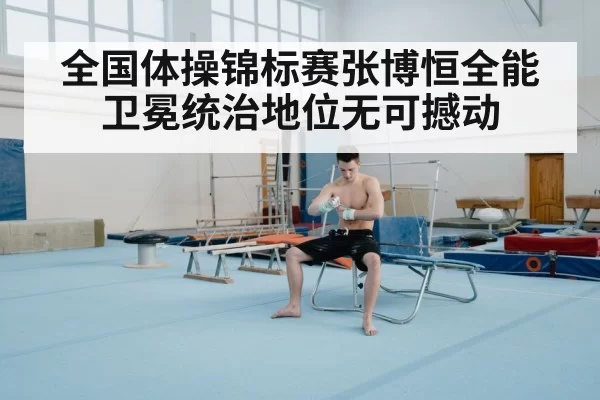 全国体操锦标赛张博恒全能卫冕统治地位无可撼动