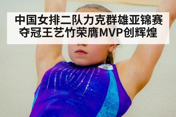 中国女排二队力克群雄亚锦赛夺冠王艺竹荣膺MVP创辉煌