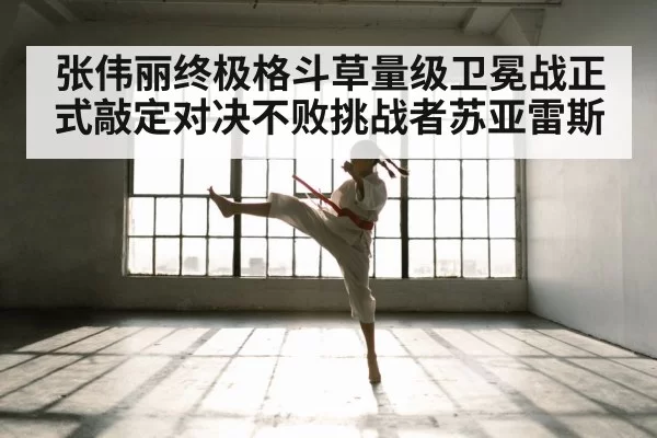 张伟丽终极格斗草量级卫冕战正式敲定对决不败挑战者苏亚雷斯