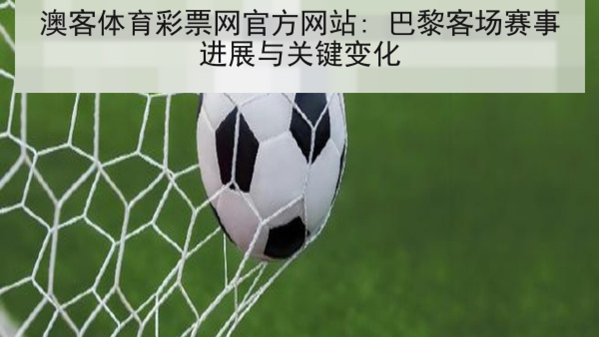 澳客体育彩票网官方网站: 巴黎客场赛事进展与关键变化 澳客体育彩票网官方网站: 巴黎客场赛事进展与关键变化