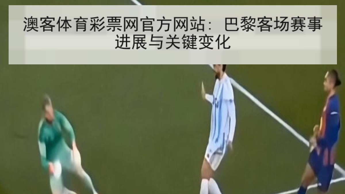 澳客体育彩票网官方网站: 巴黎客场赛事进展与关键变化