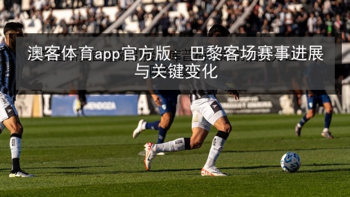 澳客体育app官方版: 巴黎客场赛事进展与关键变化 澳客体育app官方版: 巴黎客场赛事进展与关键变化