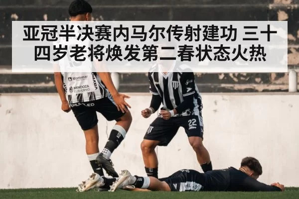 亚冠半决赛内马尔传射建功 三十四岁老将焕发第二春状态火热