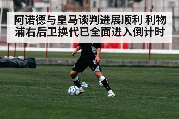 阿诺德与皇马谈判进展顺利 利物浦右后卫换代已全面进入倒计时