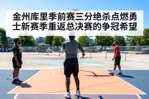 金州库里季前赛三分绝杀点燃勇士新赛季重返总决赛的争冠希望