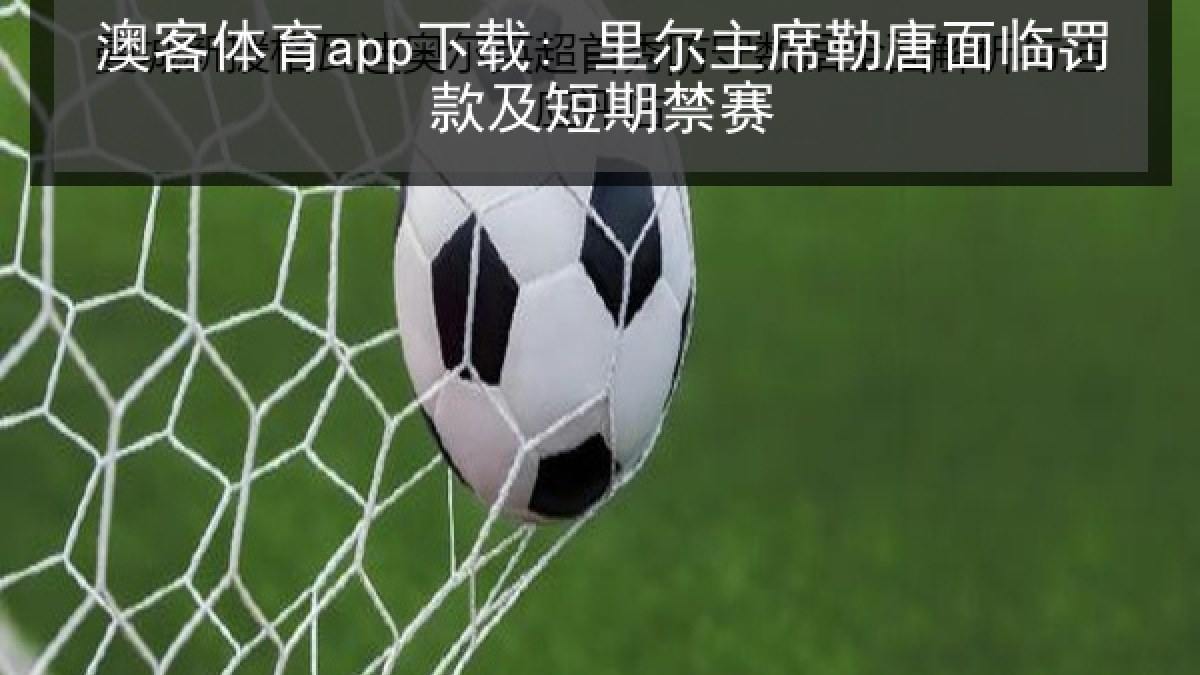 澳客体育app下载: 里尔主席勒唐面临罚款及短期禁赛 澳客体育app下载: 里尔主席勒唐面临罚款及短期禁赛