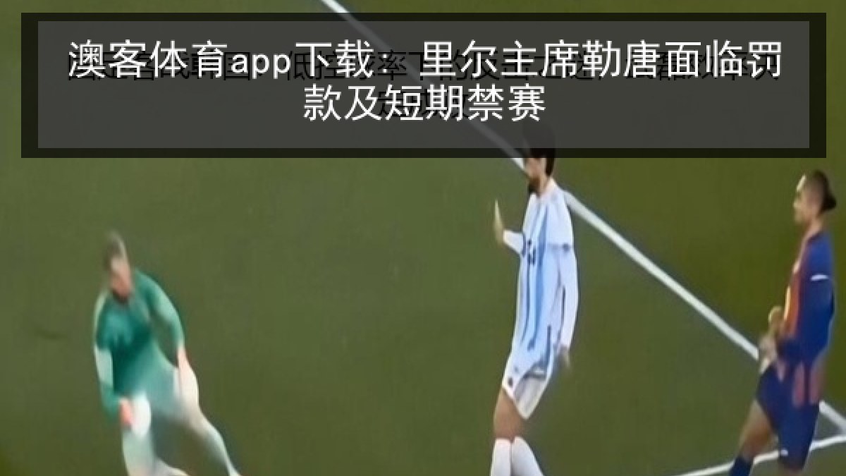 澳客体育app下载: 里尔主席勒唐面临罚款及短期禁赛 澳客体育app下载: 里尔主席勒唐面临罚款及短期禁赛