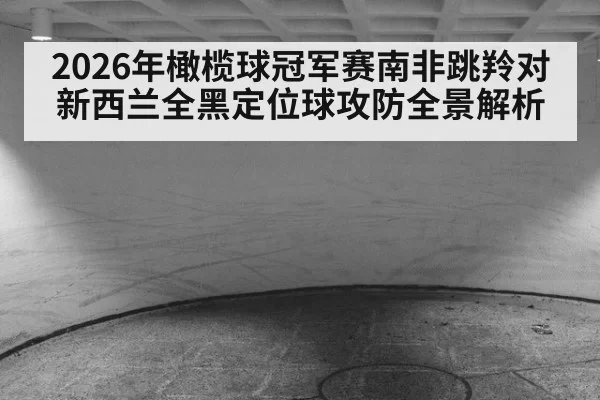 2026年橄榄球冠军赛南非跳羚对新西兰全黑定位球攻防全景解析