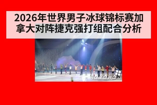2026年世界男子冰球锦标赛加拿大对阵捷克强打组配合分析